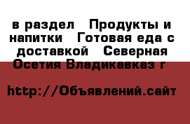  в раздел : Продукты и напитки » Готовая еда с доставкой . Северная Осетия,Владикавказ г.